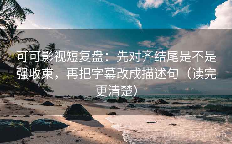 可可影视短复盘:先对齐结尾是不是强收束,再把字幕改成描述句(读完更清楚)