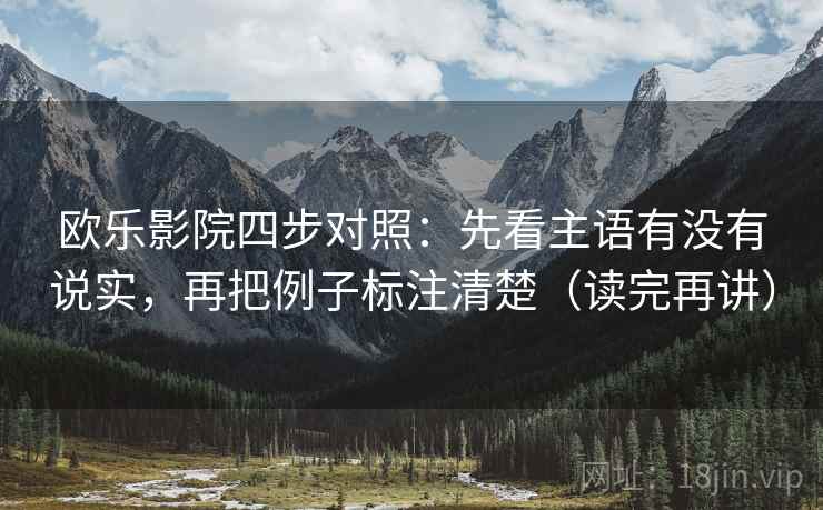 欧乐影院四步对照：先看主语有没有说实，再把例子标注清楚（读完再讲）