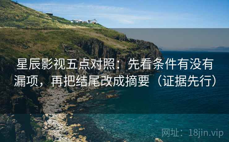 星辰影视五点对照:先看条件有没有漏项,再把结尾改成摘要(证据先行)