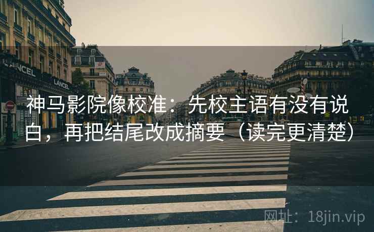 神马影院像校准：先校主语有没有说白，再把结尾改成摘要（读完更清楚）