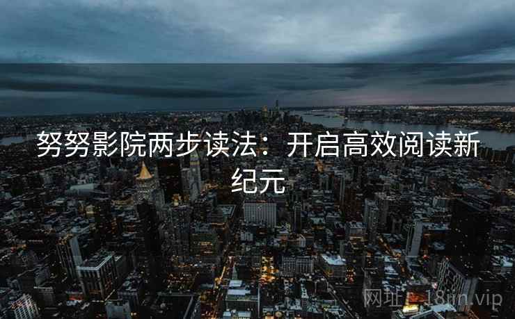 努努影院两步读法：开启高效阅读新纪元