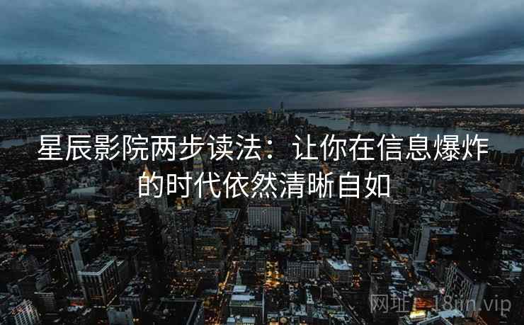 星辰影院两步读法:让你在信息爆炸的时代依然清晰自如