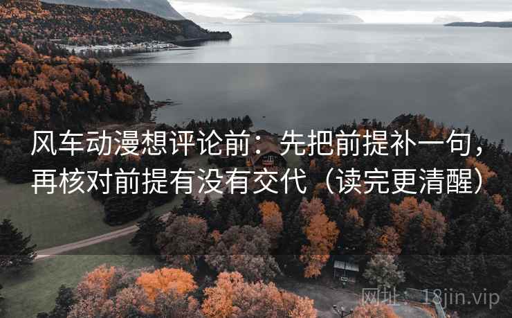 风车动漫想评论前：先把前提补一句，再核对前提有没有交代（读完更清醒）