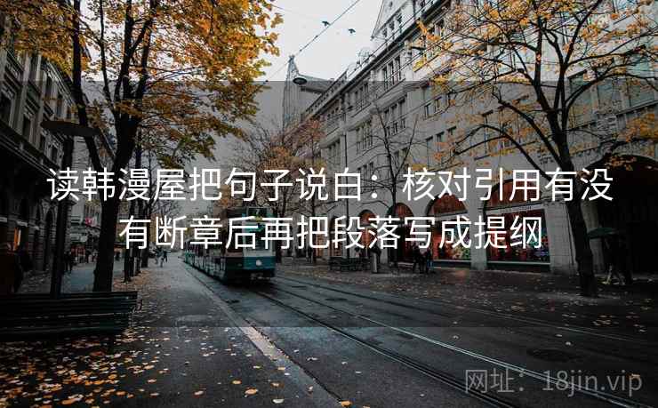 读韩漫屋把句子说白：核对引用有没有断章后再把段落写成提纲