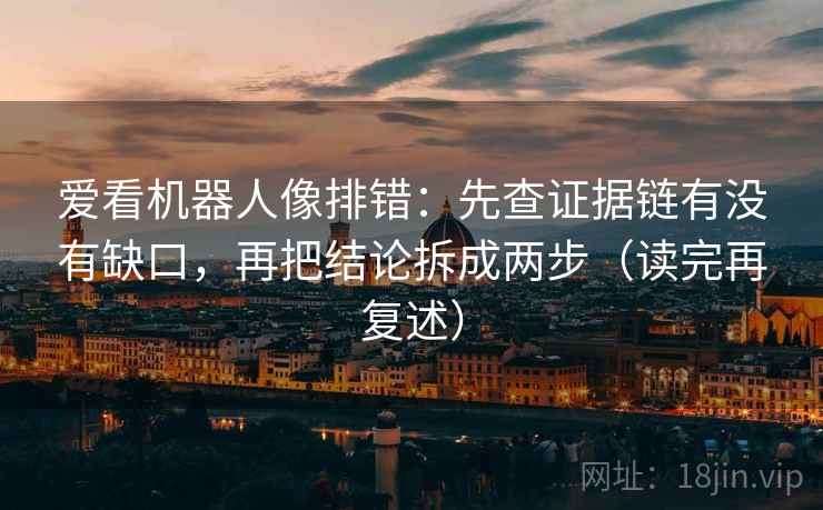 爱看机器人像排错:先查证据链有没有缺口,再把结论拆成两步(读完再复述)