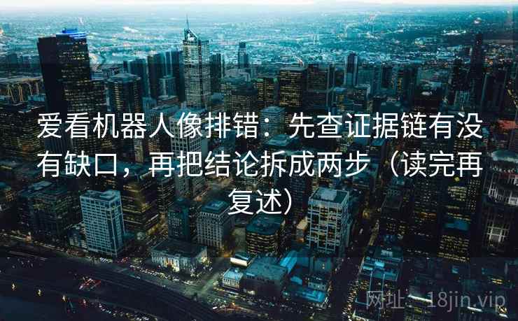 爱看机器人像排错:先查证据链有没有缺口,再把结论拆成两步(读完再复述)
