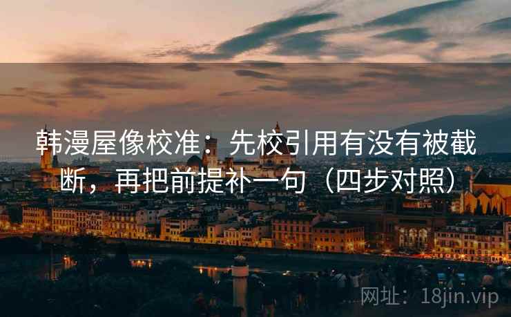 韩漫屋像校准：先校引用有没有被截断，再把前提补一句（四步对照）