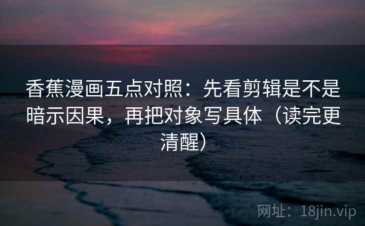 香蕉漫画五点对照:先看剪辑是不是暗示因果,再把对象写具体(读完更清醒)