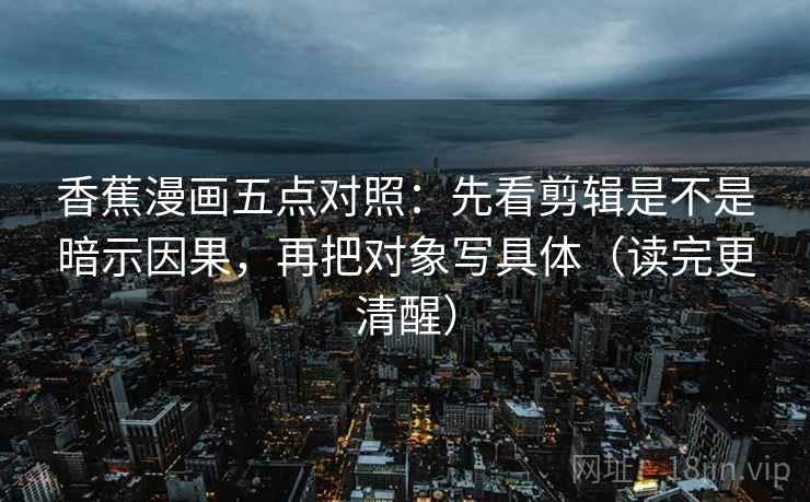 香蕉漫画五点对照:先看剪辑是不是暗示因果,再把对象写具体(读完更清醒)