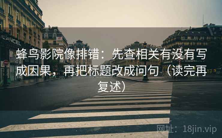 蜂鸟影院像排错：先查相关有没有写成因果，再把标题改成问句（读完再复述）