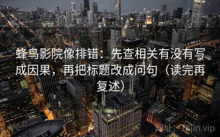 蜂鸟影院像排错：先查相关有没有写成因果，再把标题改成问句（读完再复述）