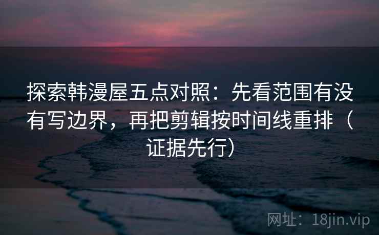 探索韩漫屋五点对照：先看范围有没有写边界，再把剪辑按时间线重排（证据先行）