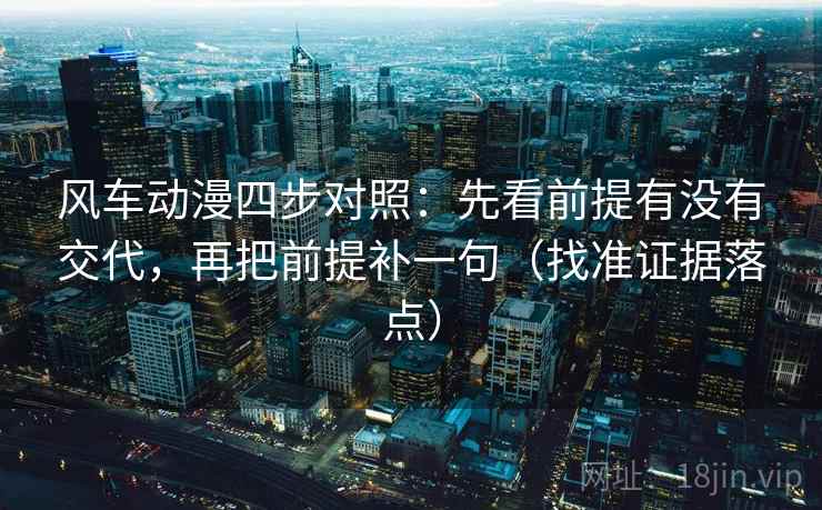风车动漫四步对照：先看前提有没有交代，再把前提补一句（找准证据落点）