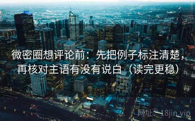 微密圈想评论前:先把例子标注清楚,再核对主语有没有说白(读完更稳)