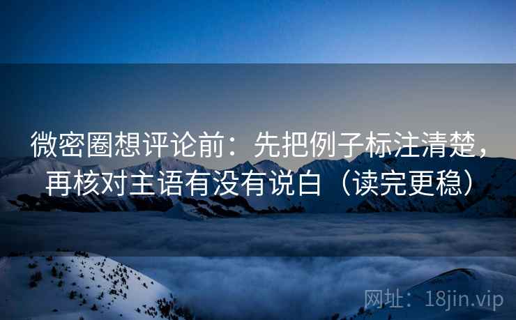 微密圈想评论前:先把例子标注清楚,再核对主语有没有说白(读完更稳)