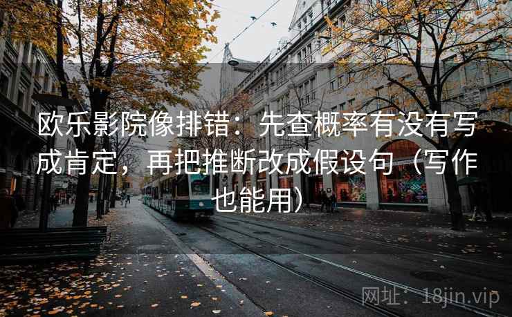 欧乐影院像排错:先查概率有没有写成肯定,再把推断改成假设句(写作也能用)