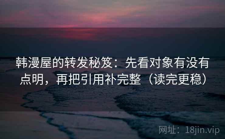 韩漫屋的转发秘笈：先看对象有没有点明，再把引用补完整（读完更稳）