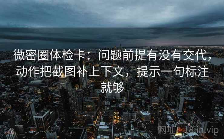 微密圈体检卡:问题前提有没有交代,动作把截图补上下文,提示一句标注就够