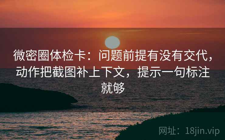 微密圈体检卡:问题前提有没有交代,动作把截图补上下文,提示一句标注就够