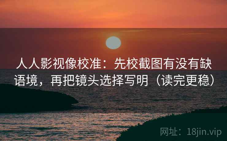 人人影视像校准：先校截图有没有缺语境，再把镜头选择写明（读完更稳）
