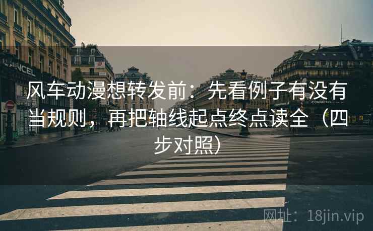 风车动漫想转发前：先看例子有没有当规则，再把轴线起点终点读全（四步对照）
