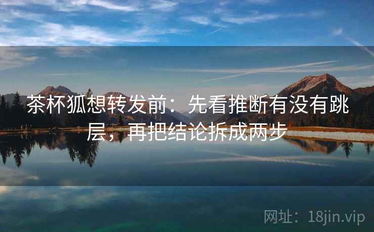 茶杯狐想转发前:先看推断有没有跳层,再把结论拆成两步
