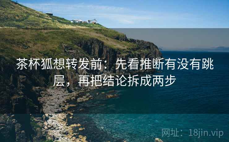 茶杯狐想转发前:先看推断有没有跳层,再把结论拆成两步
