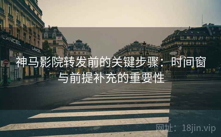神马影院转发前的关键步骤：时间窗与前提补充的重要性