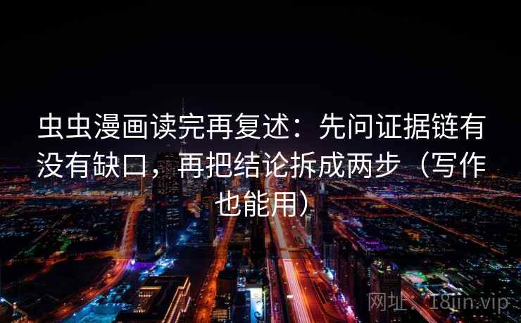 虫虫漫画读完再复述:先问证据链有没有缺口,再把结论拆成两步(写作也能用)
