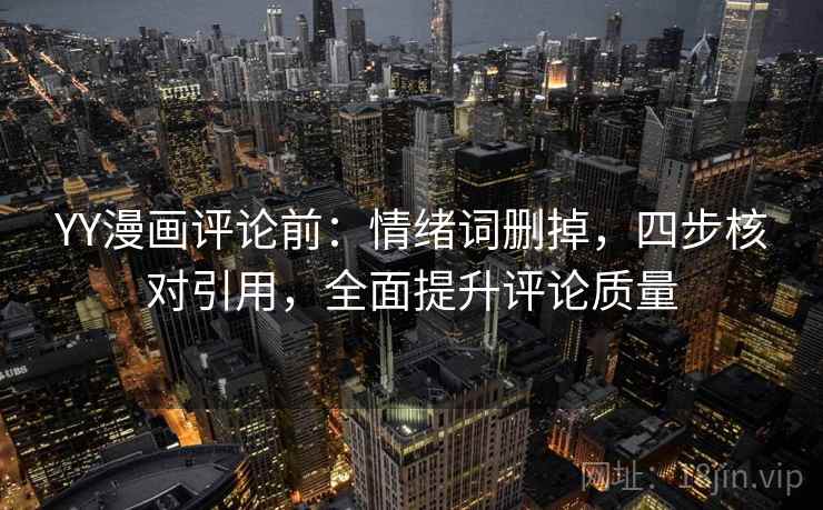 YY漫画评论前：情绪词删掉，四步核对引用，全面提升评论质量