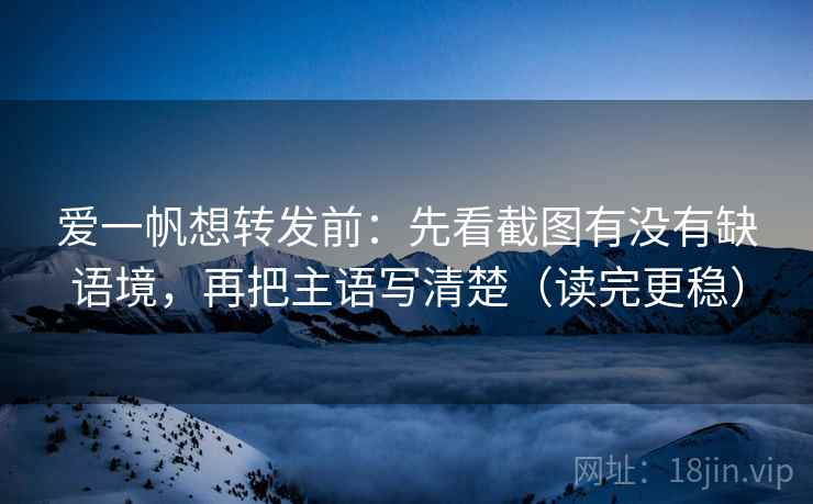 爱一帆想转发前：先看截图有没有缺语境，再把主语写清楚（读完更稳）