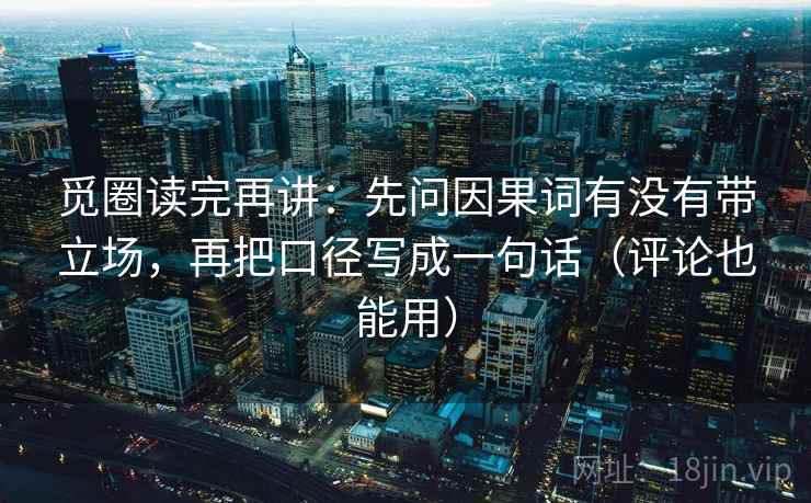 觅圈读完再讲：先问因果词有没有带立场，再把口径写成一句话（评论也能用）