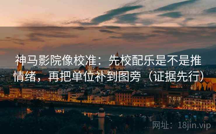 神马影院像校准：先校配乐是不是推情绪，再把单位补到图旁（证据先行）