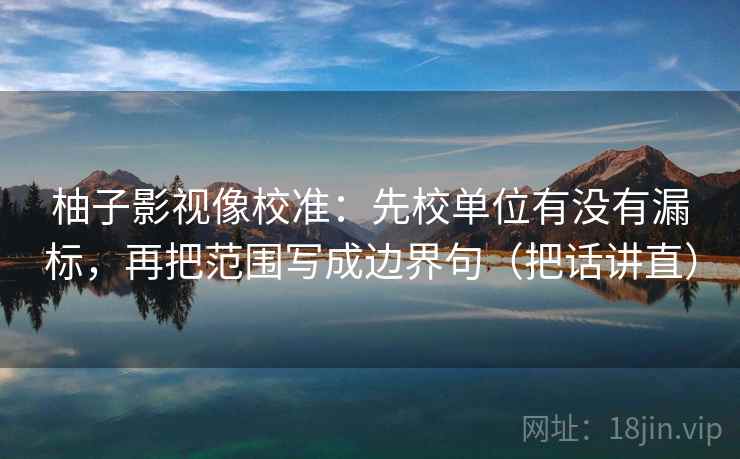 柚子影视像校准：先校单位有没有漏标，再把范围写成边界句（把话讲直）