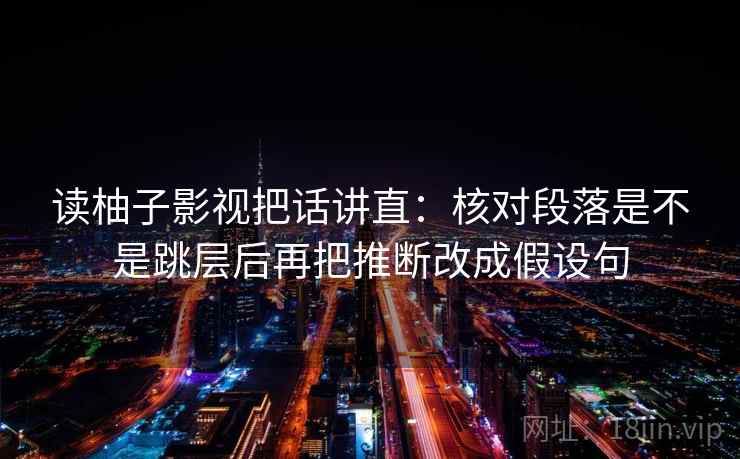 读柚子影视把话讲直：核对段落是不是跳层后再把推断改成假设句