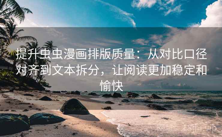提升虫虫漫画排版质量：从对比口径对齐到文本拆分，让阅读更加稳定和愉快