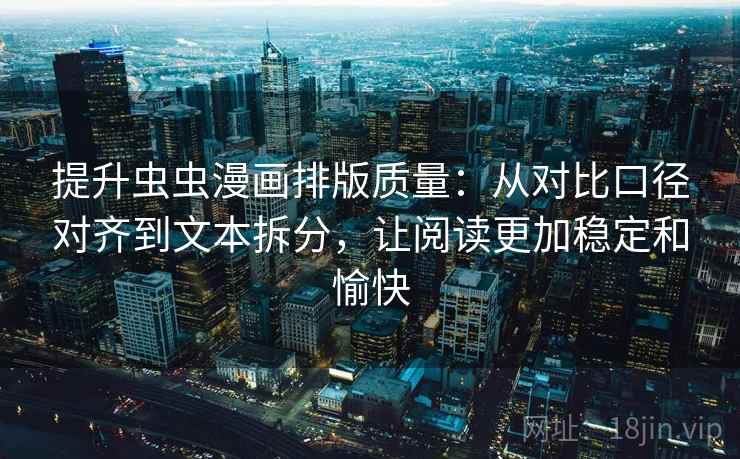 提升虫虫漫画排版质量：从对比口径对齐到文本拆分，让阅读更加稳定和愉快