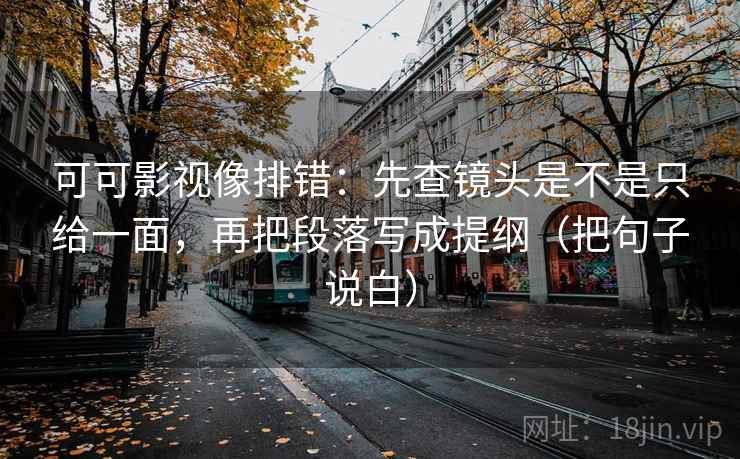 可可影视像排错：先查镜头是不是只给一面，再把段落写成提纲（把句子说白）