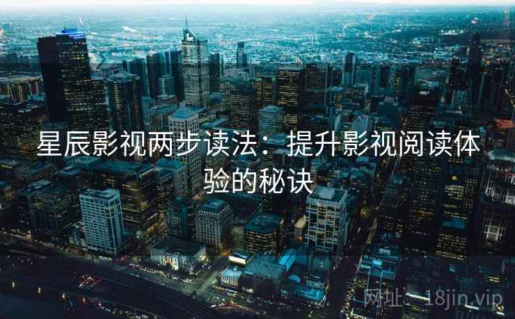 星辰影视两步读法：提升影视阅读体验的秘诀