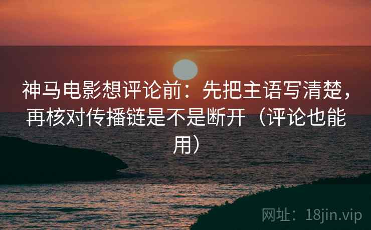 神马电影想评论前：先把主语写清楚，再核对传播链是不是断开（评论也能用）