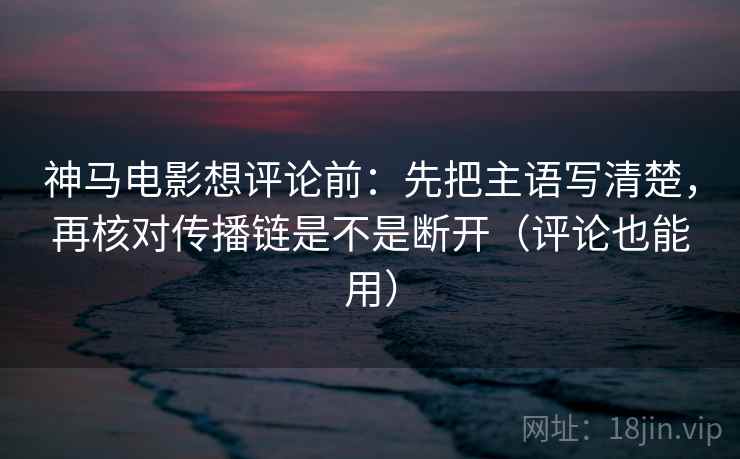 神马电影想评论前：先把主语写清楚，再核对传播链是不是断开（评论也能用）