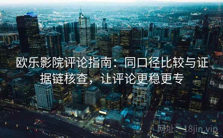 欧乐影院评论指南:同口径比较与证据链核查,让评论更稳更专