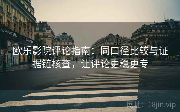 欧乐影院评论指南:同口径比较与证据链核查,让评论更稳更专