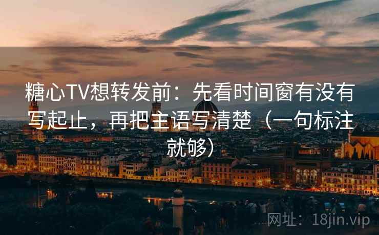 糖心TV想转发前：先看时间窗有没有写起止，再把主语写清楚（一句标注就够）