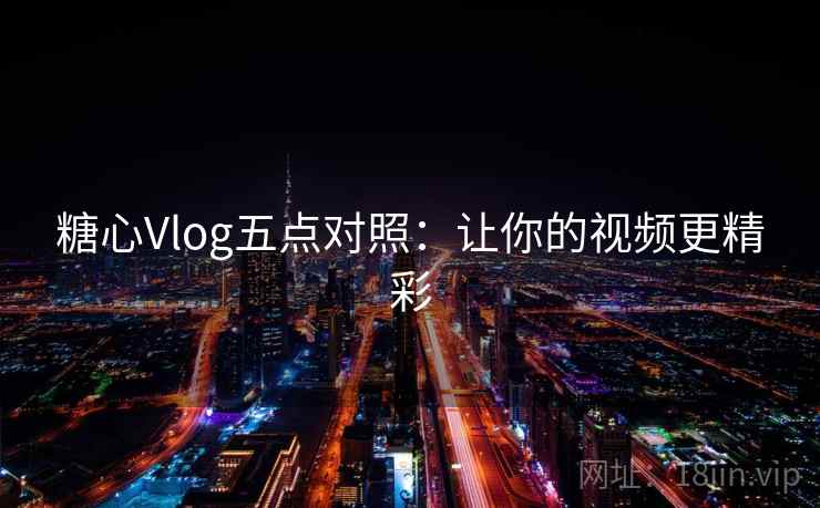 糖心Vlog五点对照：让你的视频更精彩