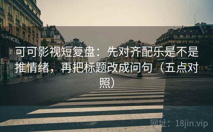 可可影视短复盘：先对齐配乐是不是推情绪，再把标题改成问句（五点对照）
