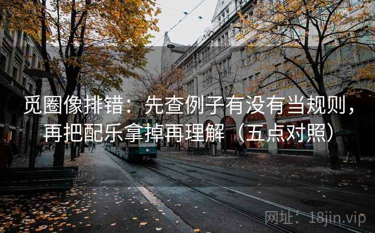觅圈像排错:先查例子有没有当规则,再把配乐拿掉再理解(五点对照)