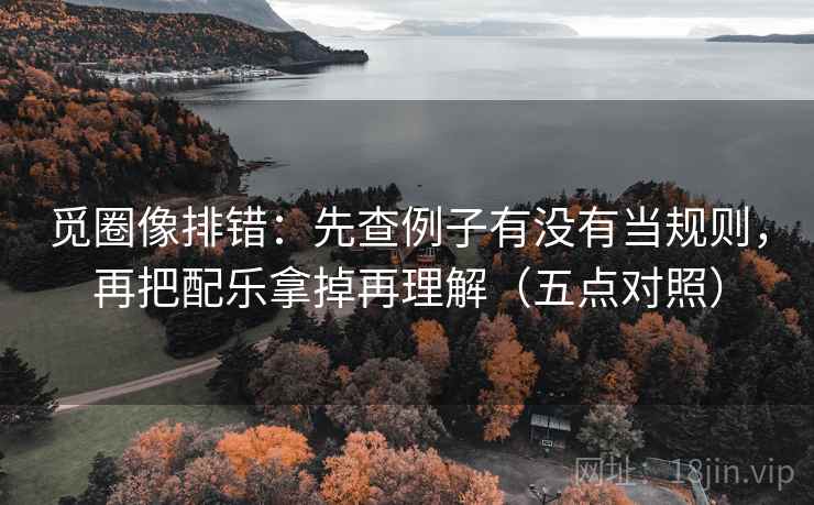觅圈像排错:先查例子有没有当规则,再把配乐拿掉再理解(五点对照)