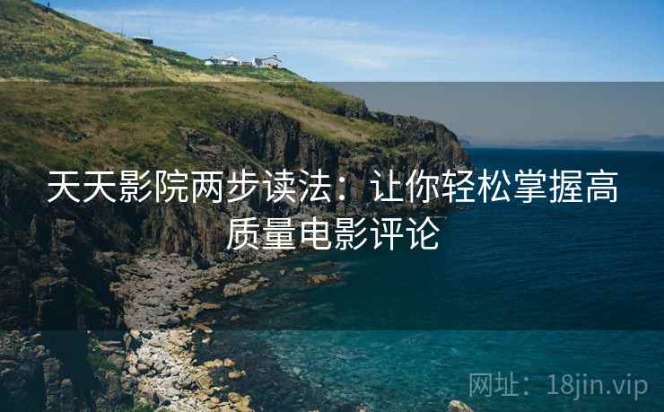 天天影院两步读法:让你轻松掌握高质量电影评论