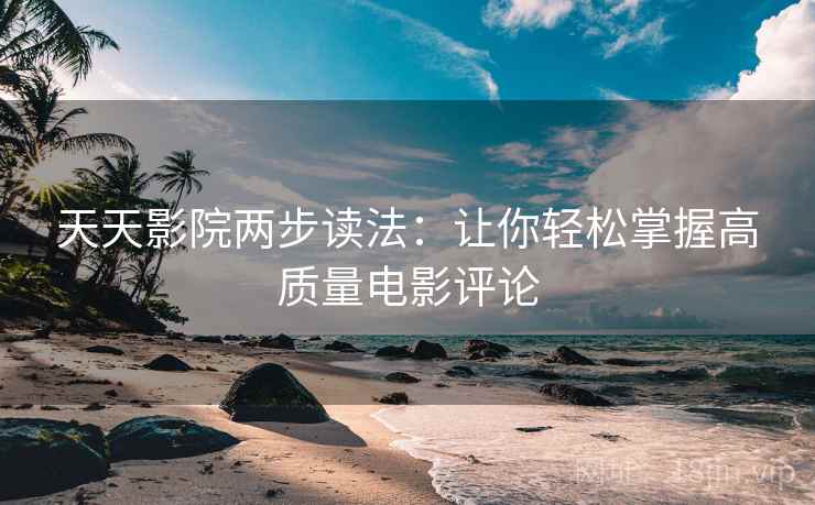 天天影院两步读法:让你轻松掌握高质量电影评论